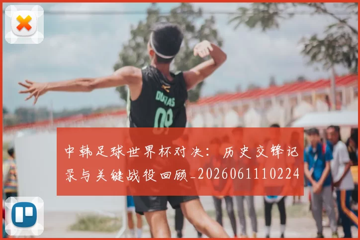 中韩足球世界杯对决:历史交锋记录与关键战役回顾_20260611102240