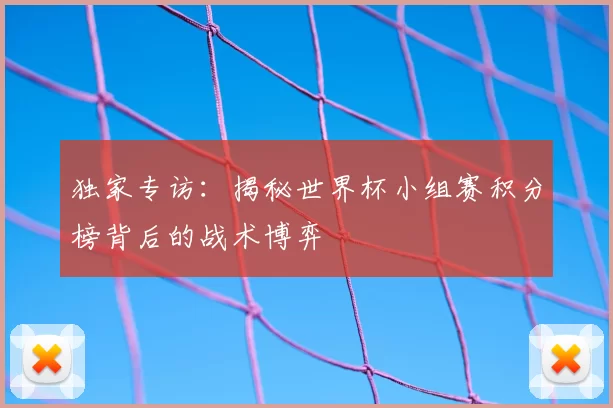 独家专访:揭秘世界杯小组赛积分榜背后的战术博弈