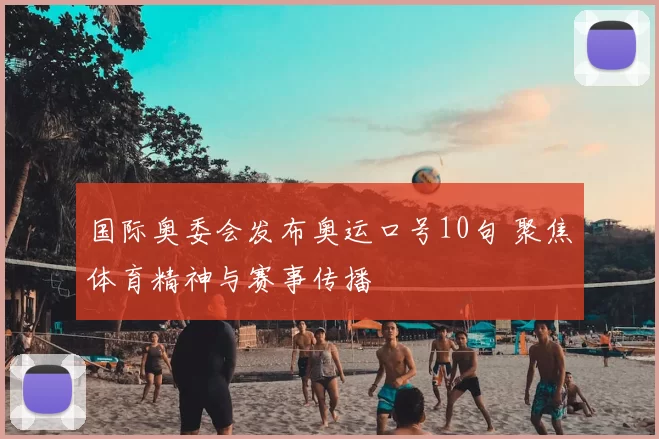 国际奥委会发布奥运口号10句 聚焦体育精神与赛事传播