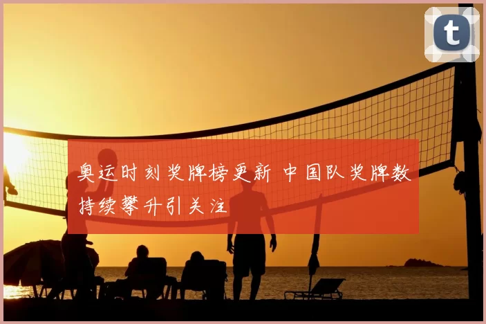 奥运时刻奖牌榜更新 中国队奖牌数持续攀升引关注