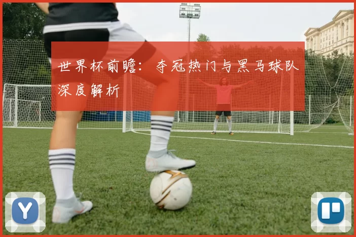 世界杯前瞻:夺冠热门与黑马球队深度解析