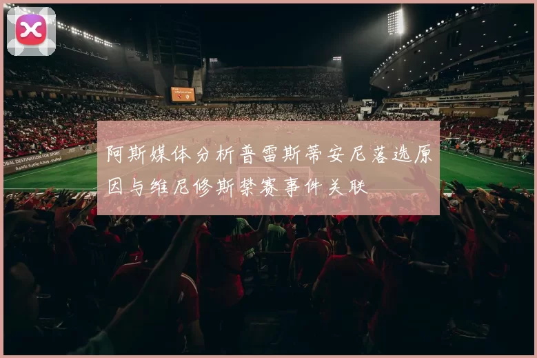 阿斯媒体分析普雷斯蒂安尼落选原因与维尼修斯禁赛事件关联
