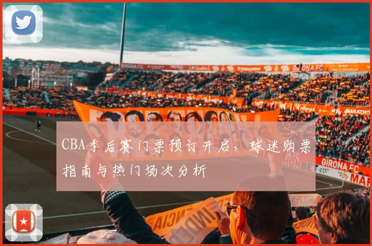 CBA季后赛门票预订开启,球迷购票指南与热门场次分析