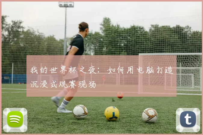 我的世界杯之夜:如何用电脑打造沉浸式观赛现场