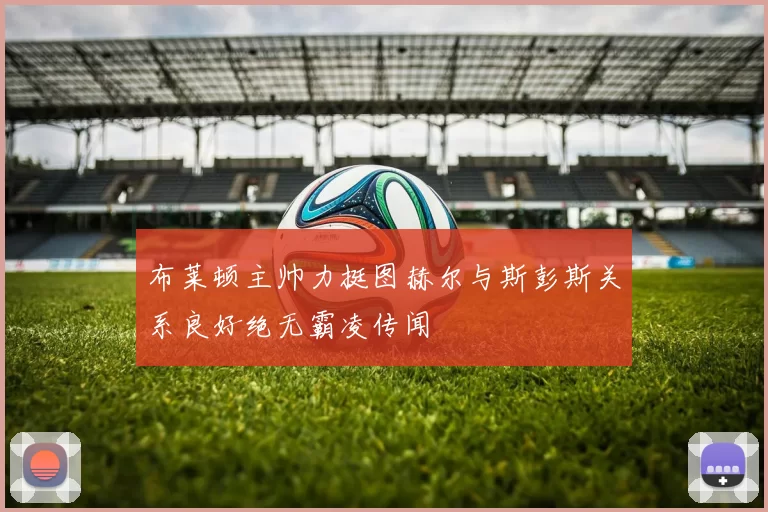 布莱顿主帅力挺图赫尔与斯彭斯关系良好绝无霸凌传闻