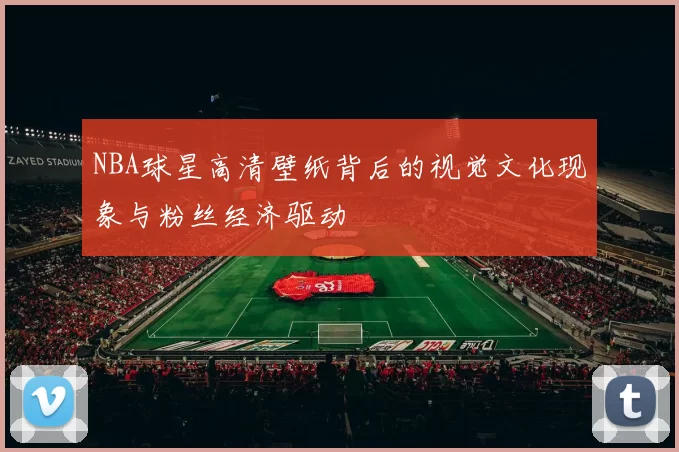 NBA球星高清壁纸背后的视觉文化现象与粉丝经济驱动