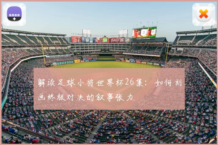 解读足球小将世界杯26集：如何刻画终极对决的叙事张力