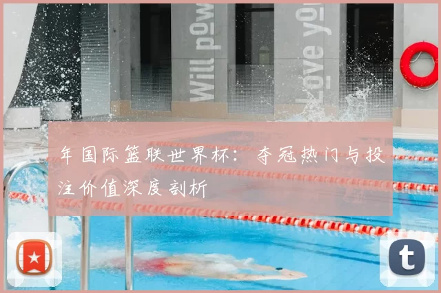 年国际篮联世界杯:夺冠热门与投注价值深度剖析