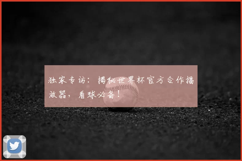 独家专访:揭秘世界杯官方合作播放器,看球必备!