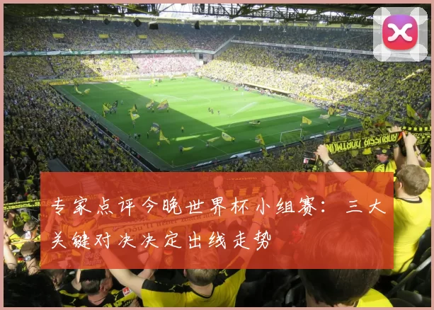 专家点评今晚世界杯小组赛:三大关键对决决定出线走势
