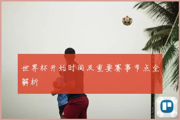 世界杯开始时间及重要赛事节点全解析