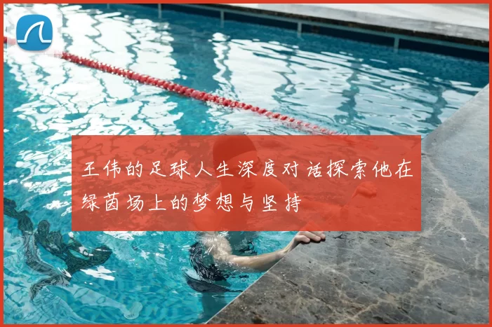 王伟的足球人生深度对话探索他在绿茵场上的梦想与坚持