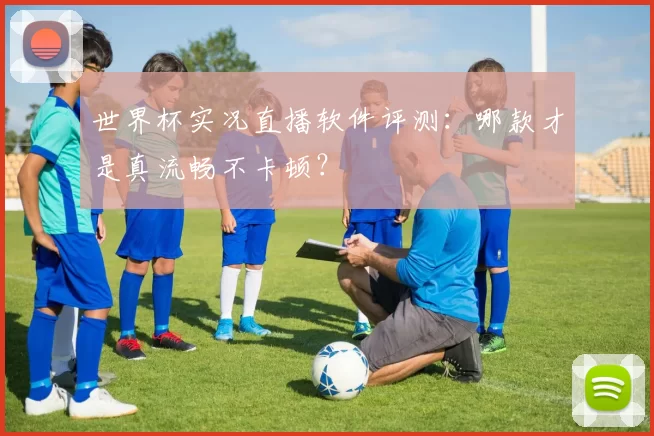 世界杯实况直播软件评测:哪款才是真流畅不卡顿?