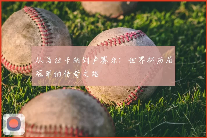 从马拉卡纳到卢赛尔：世界杯历届冠军的传奇之路