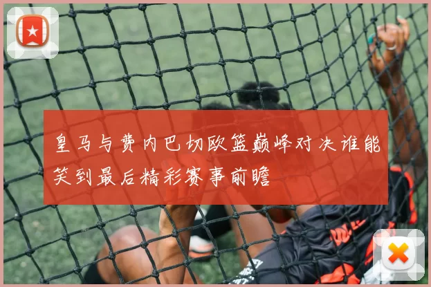 皇马与费内巴切欧篮巅峰对决谁能笑到最后精彩赛事前瞻