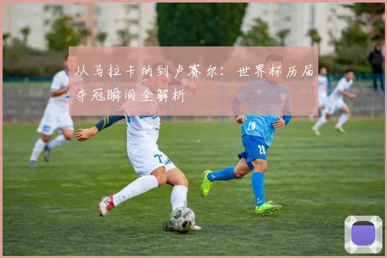 从马拉卡纳到卢赛尔：世界杯历届夺冠瞬间全解析