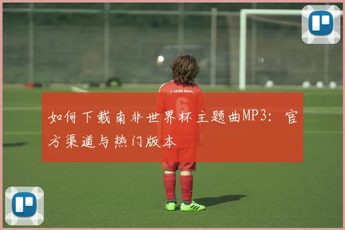 如何下载南非世界杯主题曲MP3：官方渠道与热门版本