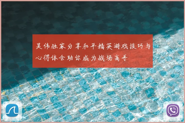 吴伟独家分享和平精英游戏技巧与心得体会助你成为战场高手