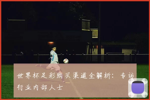世界杯足彩购买渠道全解析:专访行业内部人士