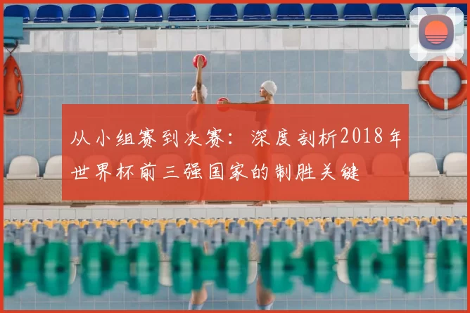 从小组赛到决赛:深度剖析2018年世界杯前三强国家的制胜关键