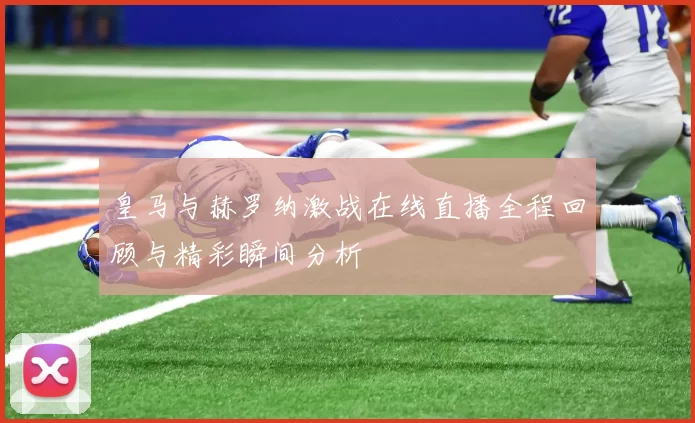 皇马与赫罗纳激战在线直播全程回顾与精彩瞬间分析