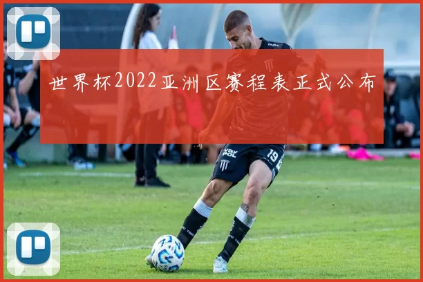 世界杯2022亚洲区赛程表正式公布
