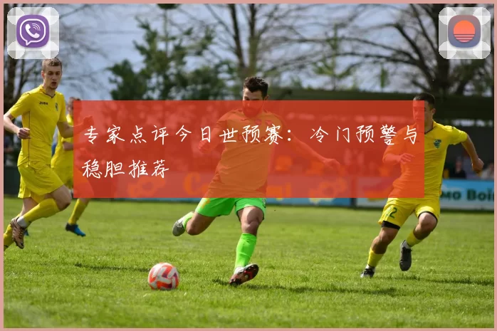 专家点评今日世预赛:冷门预警与稳胆推荐