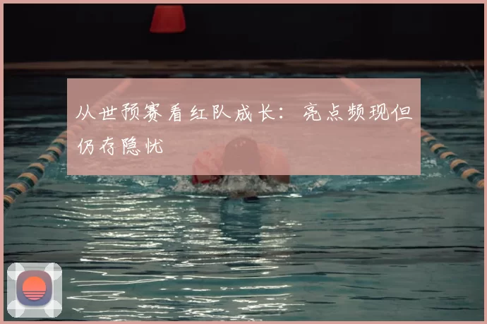从世预赛看红队成长:亮点频现但仍存隐忧