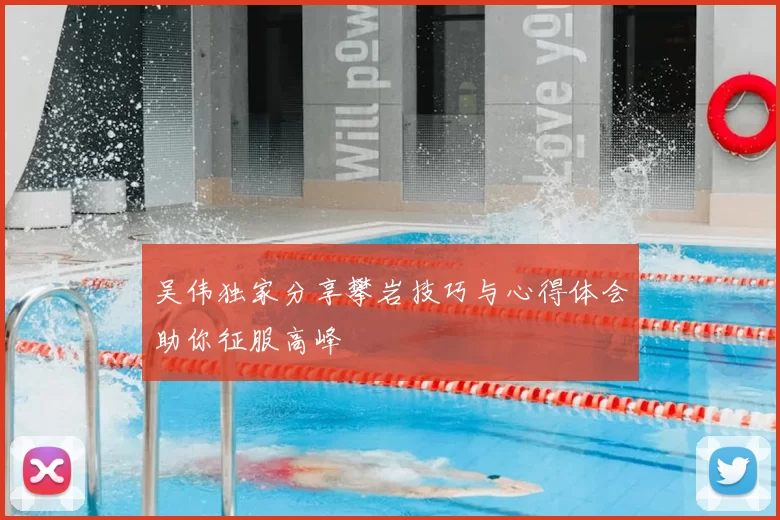 吴伟独家分享攀岩技巧与心得体会助你征服高峰