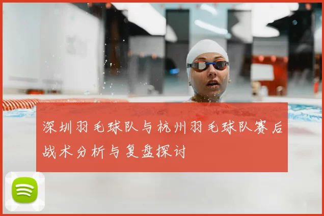 深圳羽毛球队与杭州羽毛球队赛后战术分析与复盘探讨