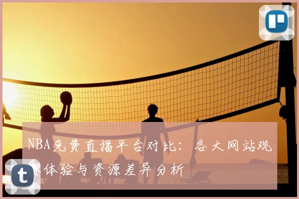 NBA免费直播平台对比：各大网站观赛体验与资源差异分析
