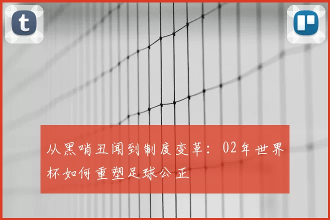 从黑哨丑闻到制度变革:02年世界杯如何重塑足球公正