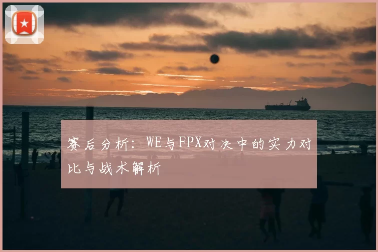 赛后分析：WE与FPX对决中的实力对比与战术解析