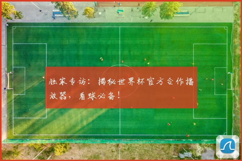 独家专访：揭秘世界杯官方合作播放器，看球必备！