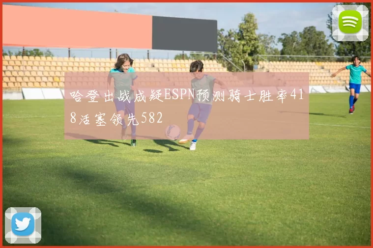 哈登出战成疑ESPN预测骑士胜率418活塞领先582