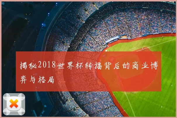 揭秘2018世界杯转播背后的商业博弈与格局