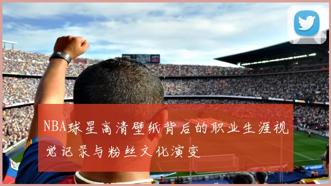 NBA球星高清壁纸背后的职业生涯视觉记录与粉丝文化演变