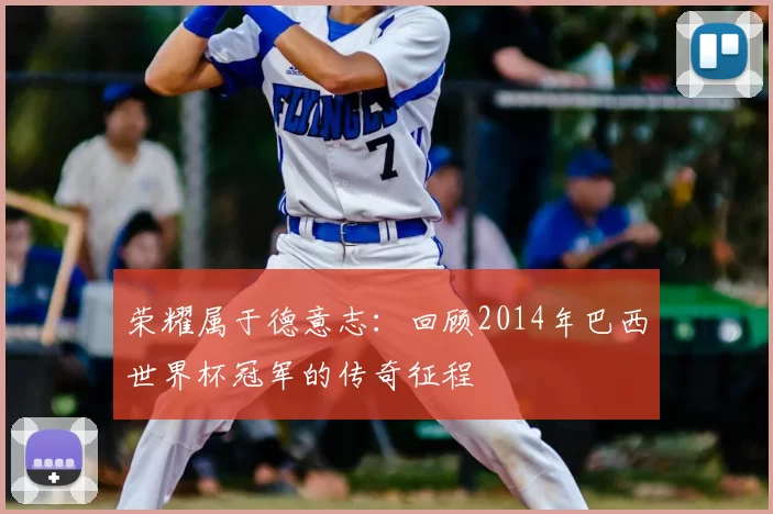荣耀属于德意志:回顾2014年巴西世界杯冠军的传奇征程