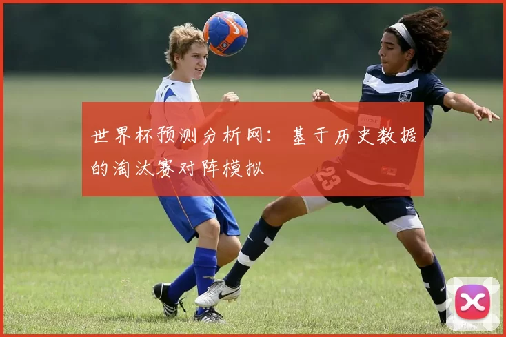 世界杯预测分析网:基于历史数据的淘汰赛对阵模拟