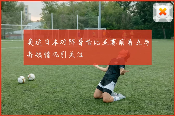 奥运日本对阵哥伦比亚赛前看点与备战情况引关注