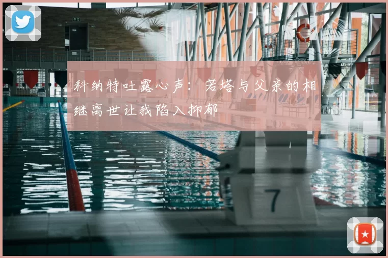 科纳特吐露心声：若塔与父亲的相继离世让我陷入抑郁