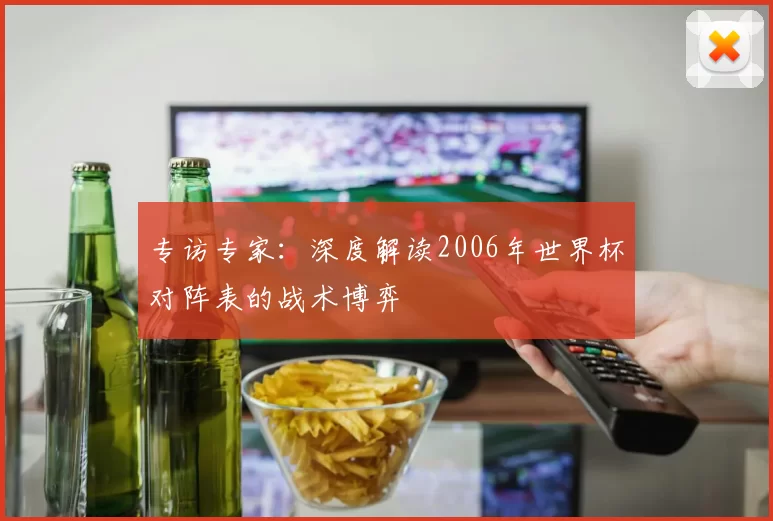 专访专家:深度解读2006年世界杯对阵表的战术博弈