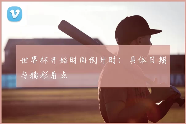 世界杯开始时间倒计时:具体日期与精彩看点
