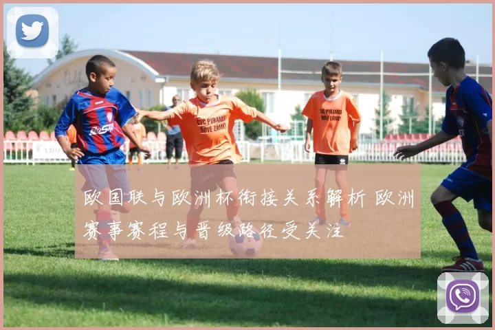 欧国联与欧洲杯衔接关系解析 欧洲赛事赛程与晋级路径受关注