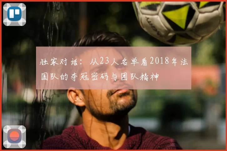 独家对话:从23人名单看2018年法国队的夺冠密码与团队精神