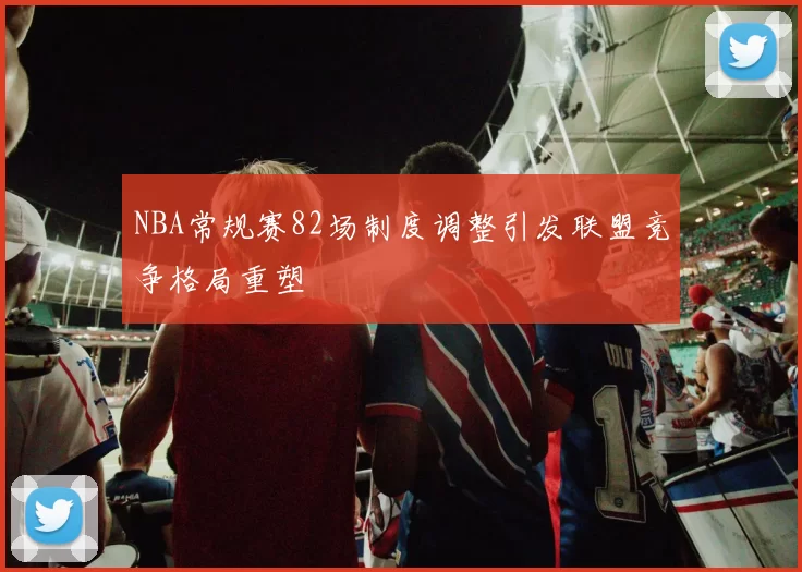 NBA常规赛82场制度调整引发联盟竞争格局重塑