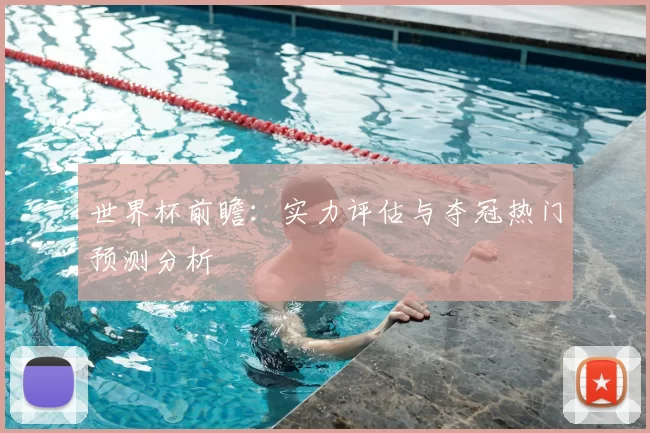 世界杯前瞻:实力评估与夺冠热门预测分析