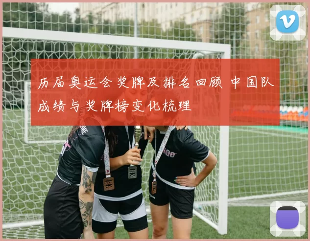 历届奥运会奖牌及排名回顾 中国队成绩与奖牌榜变化梳理