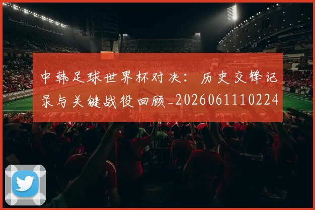 中韩足球世界杯对决:历史交锋记录与关键战役回顾_20260611102240