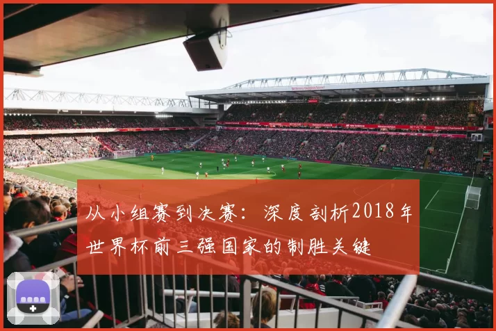从小组赛到决赛：深度剖析2018年世界杯前三强国家的制胜关键